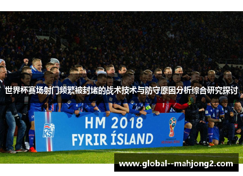 世界杯赛场射门频繁被封堵的战术技术与防守原因分析综合研究探讨 世界杯赛场射门频繁被封堵的战术技术与防守原因分析综合研究探讨
