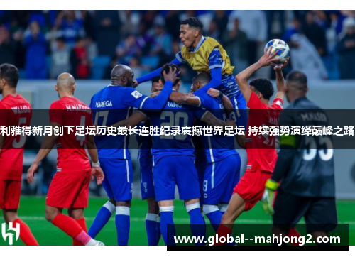 利雅得新月创下足坛历史最长连胜纪录震撼世界足坛 持续强势演绎巅峰之路