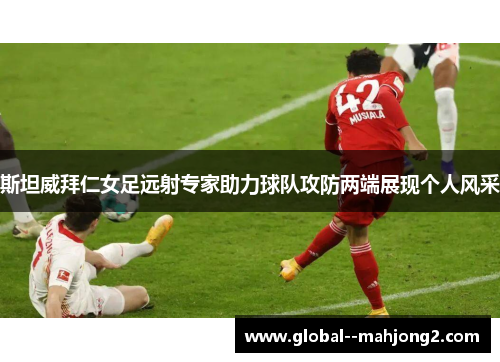 斯坦威拜仁女足远射专家助力球队攻防两端展现个人风采