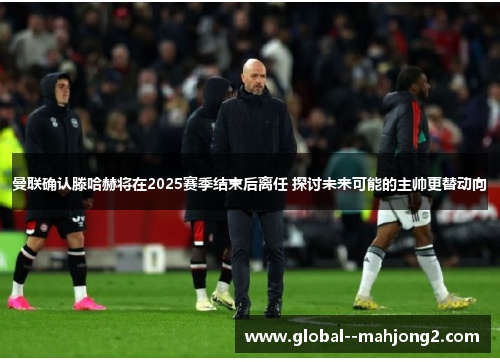 曼联确认滕哈赫将在2025赛季结束后离任 探讨未来可能的主帅更替动向 曼联确认滕哈赫将在2025赛季结束后离任 探讨未来可能的主帅更替动向