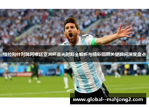 格拉利什对阵阿根廷亚洲杯高光时刻全解析与精彩回顾关键瞬间深度盘点