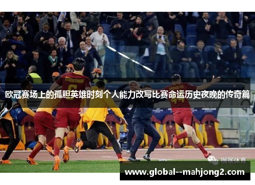 欧冠赛场上的孤胆英雄时刻个人能力改写比赛命运历史夜晚的传奇篇 欧冠赛场上的孤胆英雄时刻个人能力改写比赛命运历史夜晚的传奇篇