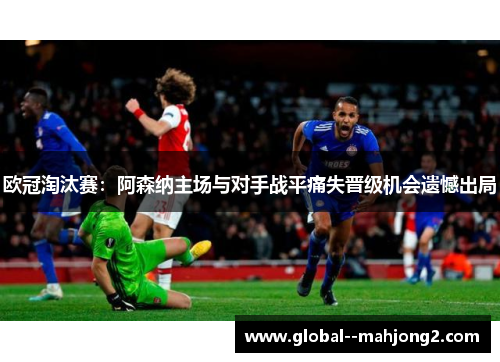 欧冠淘汰赛：阿森纳主场与对手战平痛失晋级机会遗憾出局