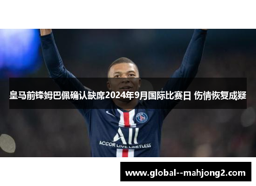 皇马前锋姆巴佩确认缺席2024年9月国际比赛日 伤情恢复成疑